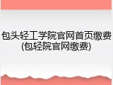 包头轻工学院官网首页缴费(包轻院官网缴费)