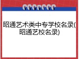 昭通艺术类中专学校名录(昭通艺校名录)