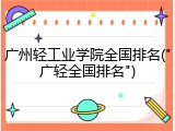 广州轻工业学院全国排名("广轻全国排名")