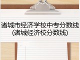 诸城市经济学校中专分数线(诸城经济校分数线)