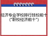 经济专业学校排行技校前十("职校经济前十")