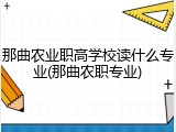 那曲农业职高学校读什么专业(那曲农职专业)