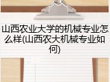 山西农业大学的机械专业怎么样(山西农大机械专业如何)