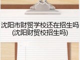 沈阳市财贸学校还在招生吗(沈阳财贸校招生吗)