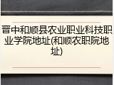 晋中和顺县农业职业科技职业学院地址(和顺农职院地址)
