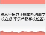 桂林平乐县正规单招培训学校在哪(平乐单招学校位置)