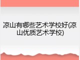 凉山有哪些艺术学校好(凉山优质艺术学校)