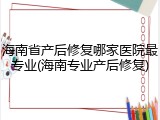 海南省产后修复哪家医院最专业(海南专业产后修复)