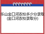 乐山金口河农校多少分录取(金口河农校录取分)