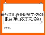 烟台莱山农业职高学校如何报名(莱山农职高报名)