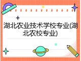 湖北农业技术学校专业(湖北农校专业)