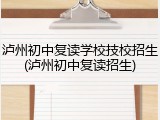 泸州初中复读学校技校招生(泸州初中复读招生)