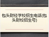 包头财经学校招生电话(包头财校招生号)