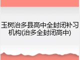 玉树治多县高中全封闭补习机构(治多全封闭高中)