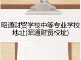 昭通财贸学校中等专业学校地址(昭通财贸校址)