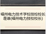 福州电力技术学校技校校长是谁(福州电力技校校长)
