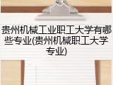 贵州机械工业职工大学有哪些专业(贵州机械职工大学专业)