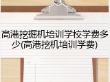 高港挖掘机培训学校学费多少(高港挖机培训学费)