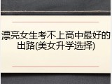 漂亮女生考不上高中最好的出路(美女升学选择)