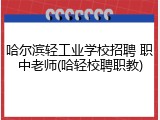 哈尔滨轻工业学校招聘 职中老师(哈轻校聘职教)