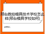 邢台数控模具技术学校怎么样(邢台模具学校如何)