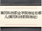 黄冈科技职业学院地址在哪儿(黄冈科技职院地址)