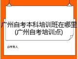 广州自考本科培训班在哪里(广州自考培训点)
