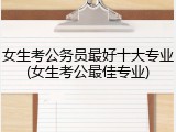 女生考公务员最好十大专业(女生考公最佳专业)