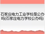 石家庄电力工业学校是公办吗(石家庄电力学校公办吗)