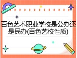 百色艺术职业学校是公办还是民办(百色艺校性质)