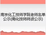 南京化工技师学院老师名单公示(南化技师师资公示)