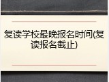 复读学校最晚报名时间(复读报名截止)