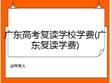 广东高考复读学校学费(广东复读学费)