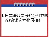 玉树囊谦县高考补习推荐哪家(囊谦高考补习推荐)