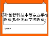 郑州创新科技中等专业学校收费(郑州创新学校收费)