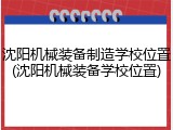 沈阳机械装备制造学校位置(沈阳机械装备学校位置)