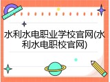 水利水电职业学校官网(水利水电职校官网)