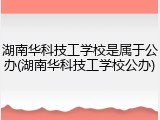 湖南华科技工学校是属于公办(湖南华科技工学校公办)