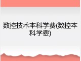 数控技术本科学费(数控本科学费)