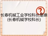 长春机械工业学校科长是谁(长春机械学校科长)