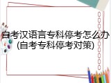 自考汉语言专科停考怎么办(自考专科停考对策)