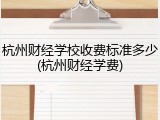 杭州财经学校收费标准多少(杭州财经学费)