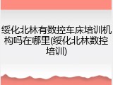 绥化北林有数控车床培训机构吗在哪里(绥化北林数控培训)