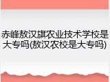 赤峰敖汉旗农业技术学校是大专吗(敖汉农校是大专吗)