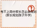 考不上高中家长怎么做规划(家长规划孩子升学)