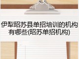 伊犁昭苏县单招培训的机构有哪些(昭苏单招机构)