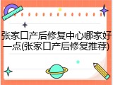 张家口产后修复中心哪家好一点(张家口产后修复推荐)