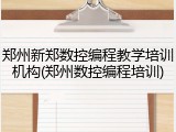 郑州新郑数控编程教学培训机构(郑州数控编程培训)
