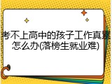 考不上高中的孩子工作真累怎么办(落榜生就业难)
