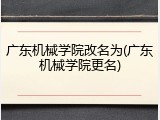 广东机械学院改名为(广东机械学院更名)